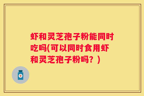 虾和灵芝孢子粉能同时吃吗(可以同时食用虾和灵芝孢子粉吗？)