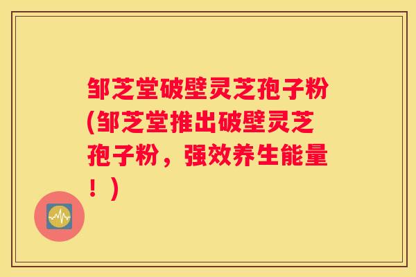 邹芝堂破壁灵芝孢子粉(邹芝堂推出破壁灵芝孢子粉，强效养生能量！)