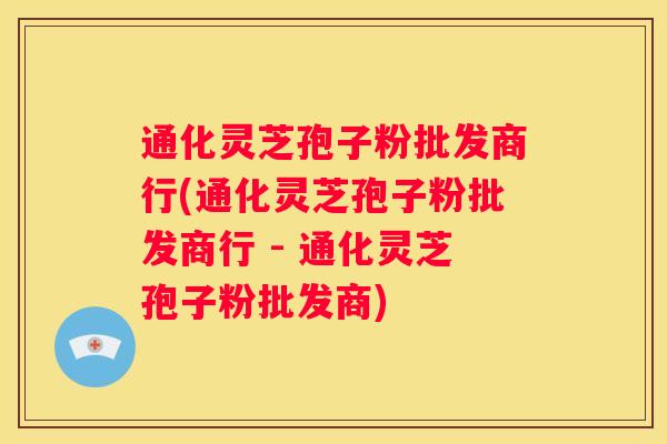 通化灵芝孢子粉批发商行(通化灵芝孢子粉批发商行 - 通化灵芝孢子粉批发商)