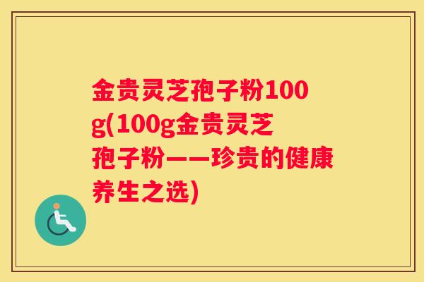 金贵灵芝孢子粉100g(100g金贵灵芝孢子粉——珍贵的健康养生之选)