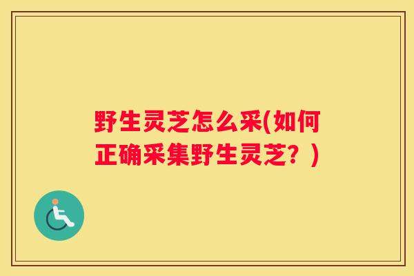 野生灵芝怎么采(如何正确采集野生灵芝？)