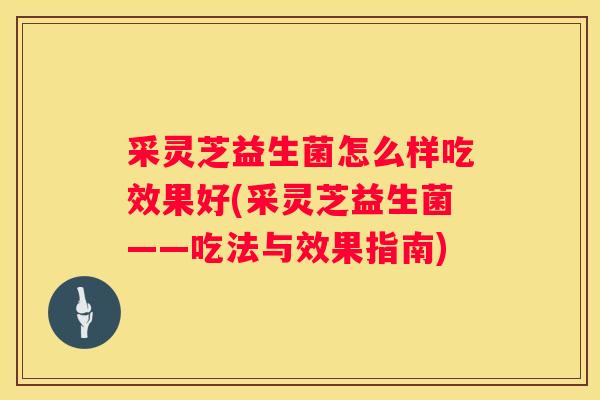 采灵芝益生菌怎么样吃效果好(采灵芝益生菌——吃法与效果指南)