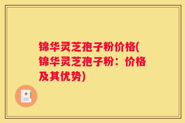 锦华灵芝孢子粉价格(锦华灵芝孢子粉：价格及其优势)