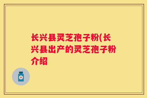 长兴县灵芝孢子粉(长兴县出产的灵芝孢子粉介绍