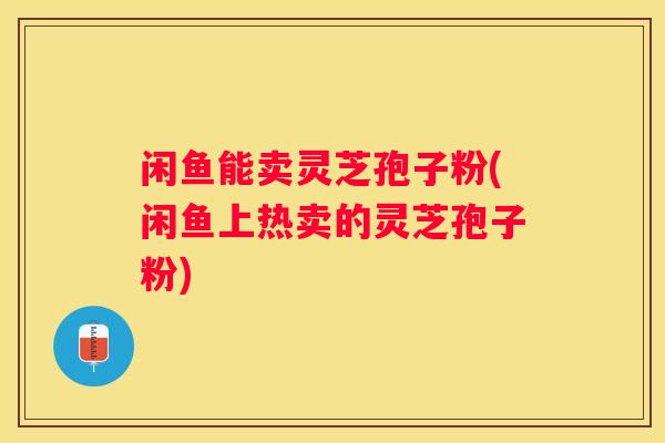 闲鱼能卖灵芝孢子粉(闲鱼上热卖的灵芝孢子粉) 闲鱼能卖灵芝孢子粉(闲鱼上热卖的灵芝孢子粉)