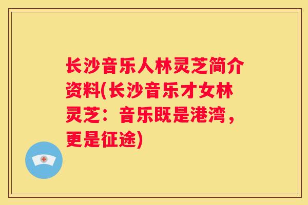长沙音乐人林灵芝简介资料(长沙音乐才女林灵芝：音乐既是港湾，更是征途)