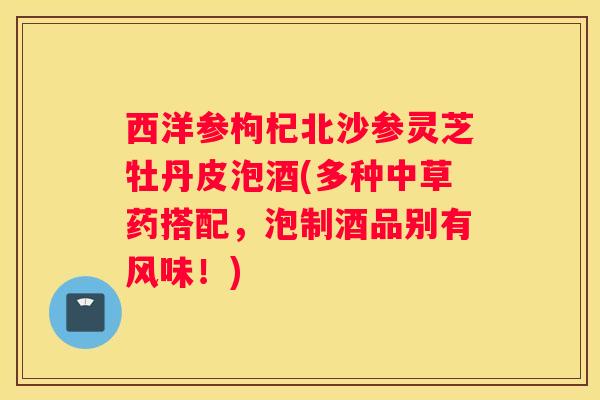 西洋参枸杞北沙参灵芝牡丹皮泡酒(多种中草药搭配，泡制酒品别有风味！)