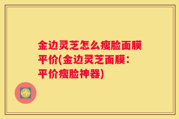 金边灵芝怎么瘦脸面膜平价(金边灵芝面膜：平价瘦脸神器)