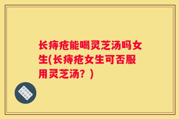长痔疮能喝灵芝汤吗女生(长痔疮女生可否服用灵芝汤？)