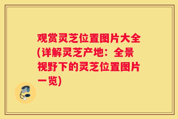 观赏灵芝位置图片大全(详解灵芝产地：全景视野下的灵芝位置图片一览)