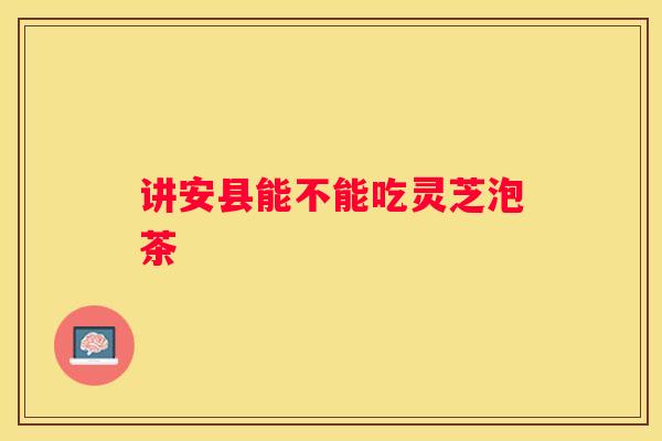 讲安县能不能吃灵芝泡茶