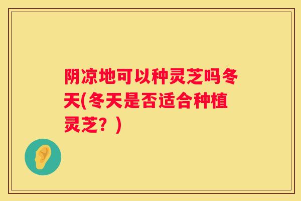 阴凉地可以种灵芝吗冬天(冬天是否适合种植灵芝？)