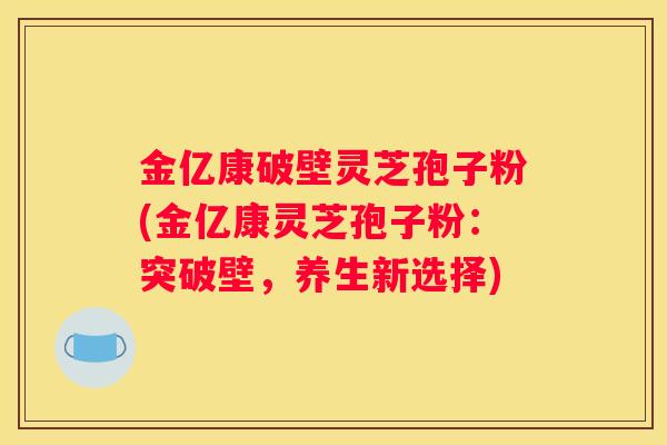 金亿康破壁灵芝孢子粉(金亿康灵芝孢子粉：突破壁，养生新选择)