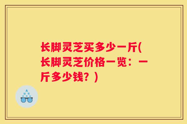 长脚灵芝买多少一斤(长脚灵芝价格一览：一斤多少钱？)