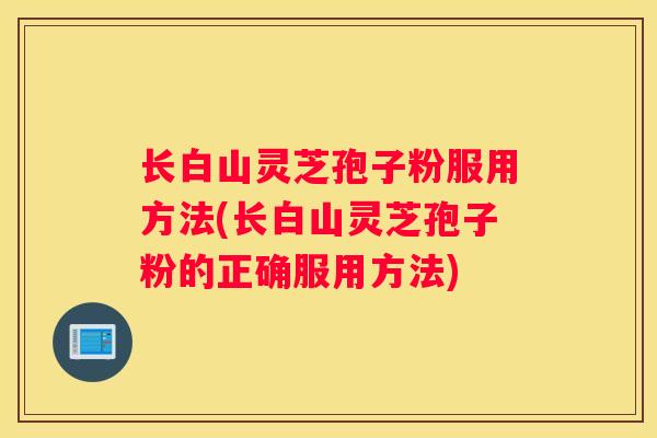 长白山灵芝孢子粉服用方法(长白山灵芝孢子粉的正确服用方法)