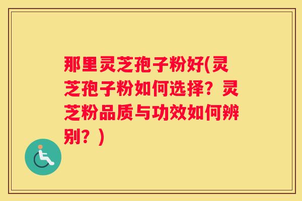 那里灵芝孢子粉好(灵芝孢子粉如何选择？灵芝粉品质与功效如何辨别？)