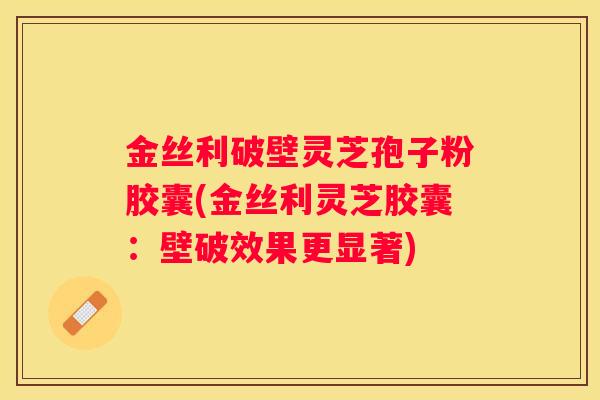 金丝利破壁灵芝孢子粉胶囊(金丝利灵芝胶囊：壁破效果更显著)