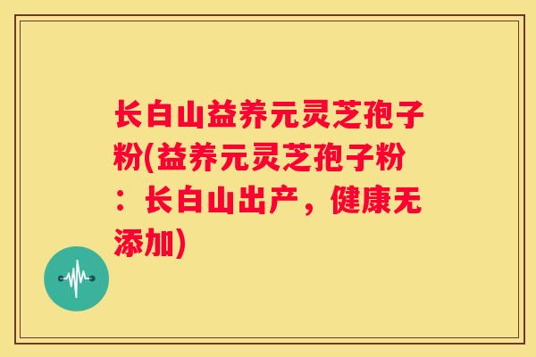 长白山益养元灵芝孢子粉(益养元灵芝孢子粉:长白山出产,健康无添加) 长白山益养元灵芝孢子粉(益养元灵芝孢子粉:长白山出产,健康无添加)