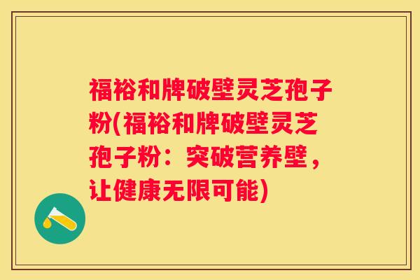 福裕和牌破壁灵芝孢子粉(福裕和牌破壁灵芝孢子粉：突破营养壁，让健康无限可能)