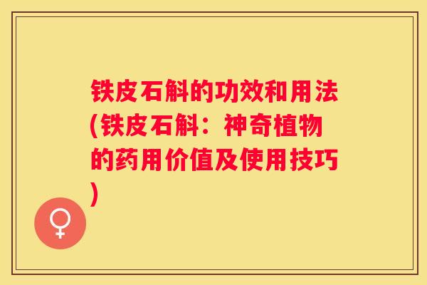 铁皮石斛的功效和用法(铁皮石斛：神奇植物的药用价值及使用技巧)