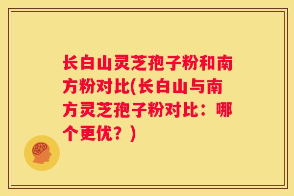 长白山灵芝孢子粉和南方粉对比(长白山与南方灵芝孢子粉对比：哪个更优？)