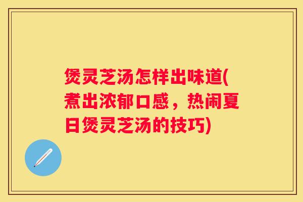 煲灵芝汤怎样出味道(煮出浓郁口感，热闹夏日煲灵芝汤的技巧)