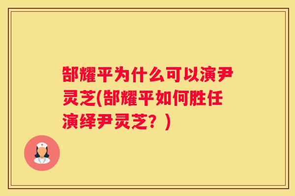 郜耀平为什么可以演尹灵芝(郜耀平如何胜任演绎尹灵芝？)