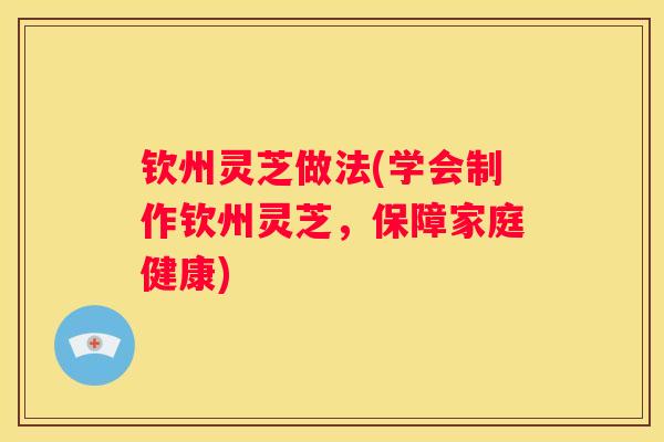 钦州灵芝做法(学会制作钦州灵芝，保障家庭健康)