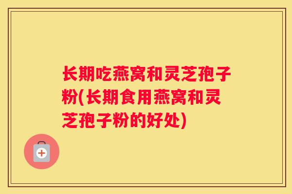 长期吃燕窝和灵芝孢子粉(长期食用燕窝和灵芝孢子粉的好处)