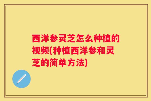 西洋参灵芝怎么种植的视频(种植西洋参和灵芝的简单方法)