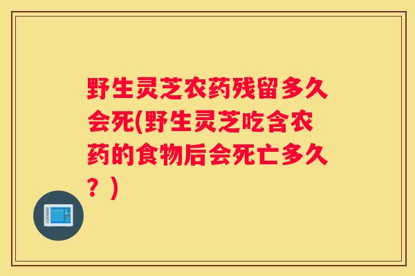 野生灵芝农药残留多久会死(野生灵芝吃含农药的食物后会死亡多久？)