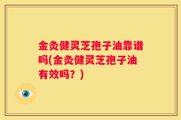 金灸健灵芝孢子油靠谱吗(金灸健灵芝孢子油有效吗?) 金灸健灵芝孢子油靠谱吗(金灸健灵芝孢子油有效吗?)