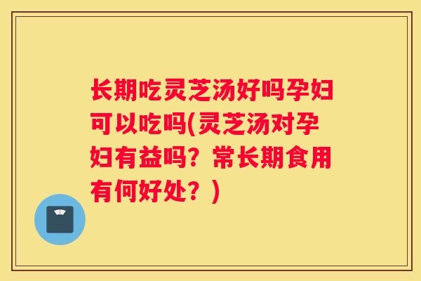 长期吃灵芝汤好吗孕妇可以吃吗(灵芝汤对孕妇有益吗?常长期食用有何好处?) 长期吃灵芝汤好吗孕妇可以吃吗(灵芝汤对孕妇有益吗?常长期食用有何好处?)