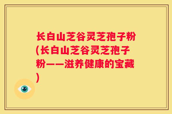 长白山芝谷灵芝孢子粉(长白山芝谷灵芝孢子粉——滋养健康的宝藏) 长白山芝谷灵芝孢子粉(长白山芝谷灵芝孢子粉——滋养健康的宝藏)