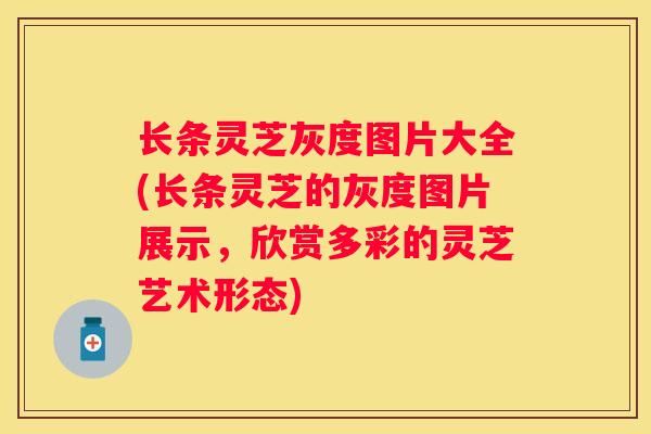 长条灵芝灰度图片大全(长条灵芝的灰度图片展示，欣赏多彩的灵芝艺术形态)