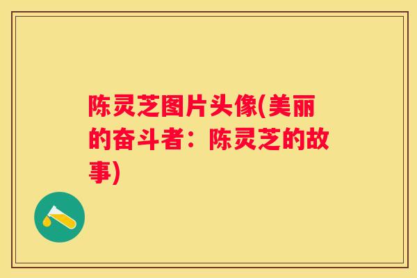 陈灵芝图片头像(美丽的奋斗者：陈灵芝的故事)