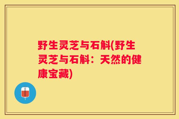 野生灵芝与石斛(野生灵芝与石斛：天然的健康宝藏)