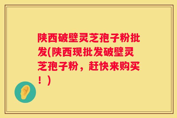 陕西破壁灵芝孢子粉批发(陕西现批发破壁灵芝孢子粉，赶快来购买！)
