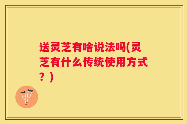 送灵芝有啥说法吗(灵芝有什么传统使用方式?) 送灵芝有啥说法吗(灵芝有什么传统使用方式?)