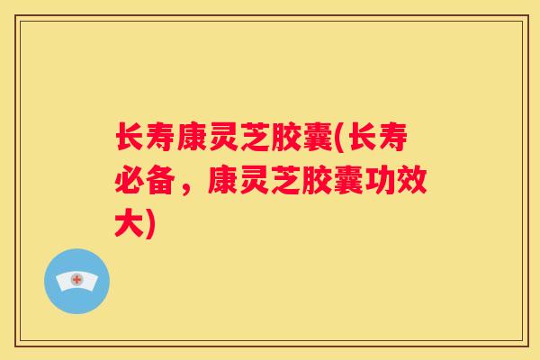 长寿康灵芝胶囊(长寿必备,康灵芝胶囊功效大) 长寿康灵芝胶囊(长寿必备,康灵芝胶囊功效大)