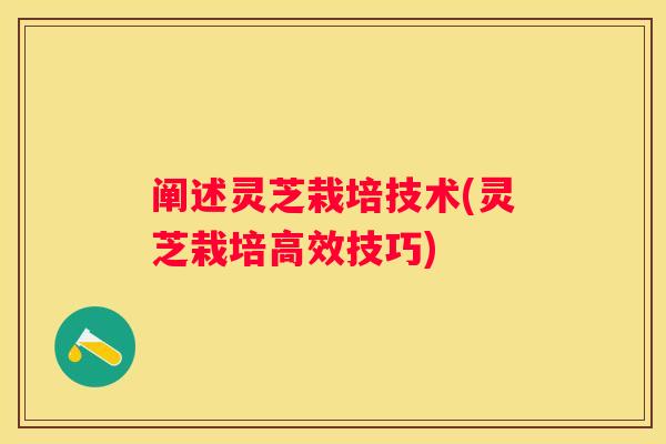 阐述灵芝栽培技术(灵芝栽培高效技巧) 阐述灵芝栽培技术(灵芝栽培高效技巧)