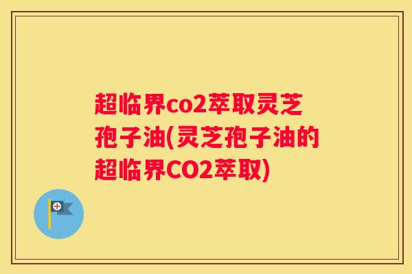 超临界co2萃取灵芝孢子油(灵芝孢子油的超临界CO2萃取)
