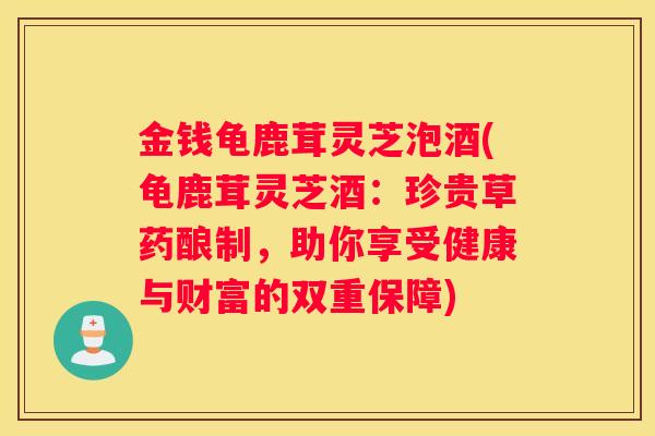 金钱龟鹿茸灵芝泡酒(龟鹿茸灵芝酒：珍贵草药酿制，助你享受健康与财富的双重保障)