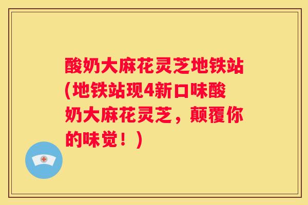 酸奶大麻花灵芝地铁站(地铁站现4新口味酸奶大麻花灵芝，颠覆你的味觉！)