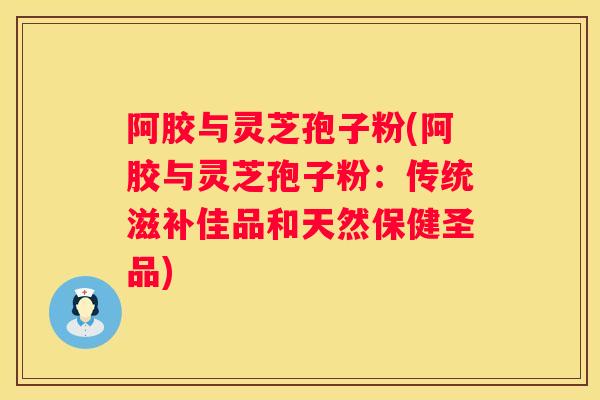 阿胶与灵芝孢子粉(阿胶与灵芝孢子粉：传统滋补佳品和天然保健圣品)