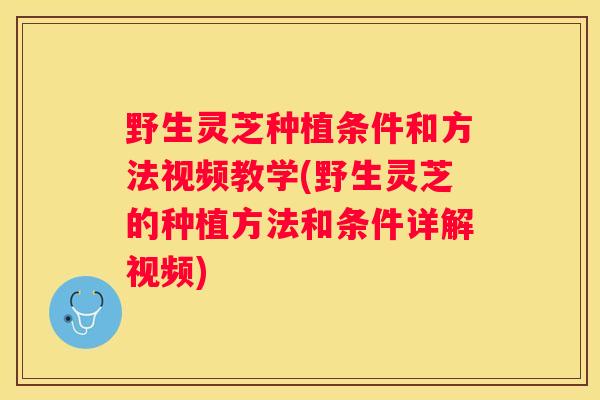 野生灵芝种植条件和方法视频教学(野生灵芝的种植方法和条件详解视频)