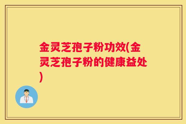 金灵芝孢子粉功效(金灵芝孢子粉的健康益处)
