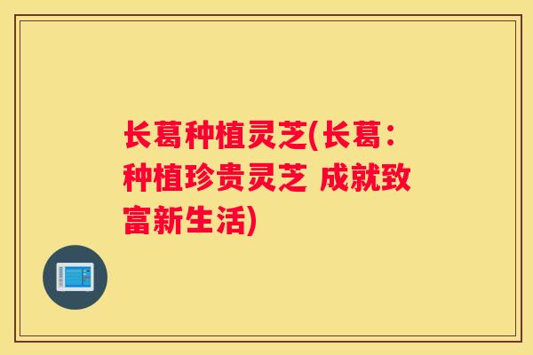 长葛种植灵芝(长葛：种植珍贵灵芝 成就致富新生活)