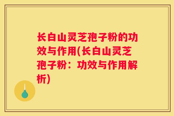 长白山灵芝孢子粉的功效与作用(长白山灵芝孢子粉：功效与作用解析)