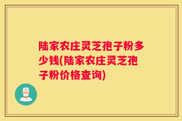 陆家农庄灵芝孢子粉多少钱(陆家农庄灵芝孢子粉价格查询)
